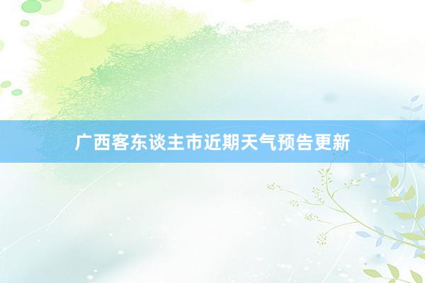 广西客东谈主市近期天气预告更新