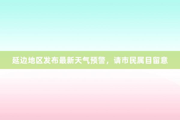 延边地区发布最新天气预警，请市民属目留意